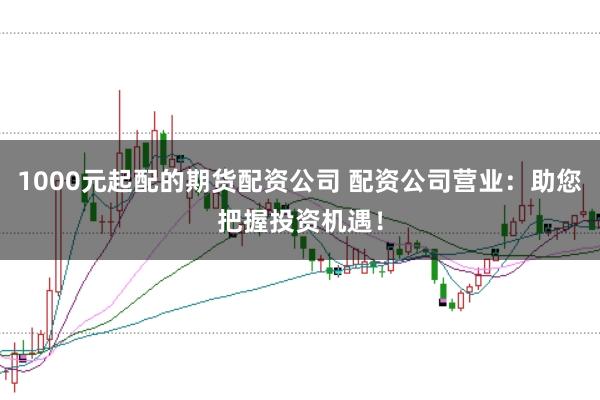 1000元起配的期货配资公司 配资公司营业：助您把握投资机遇！