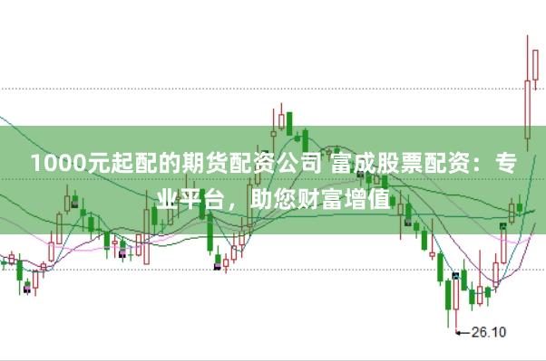 1000元起配的期货配资公司 富成股票配资：专业平台，助您财富增值