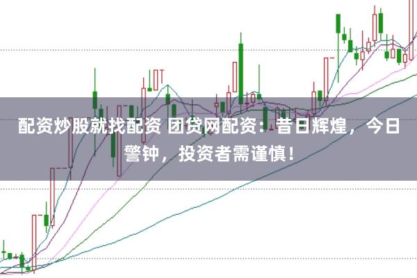 配资炒股就找配资 团贷网配资：昔日辉煌，今日警钟，投资者需谨慎！