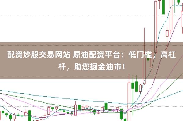 配资炒股交易网站 原油配资平台：低门槛，高杠杆，助您掘金油市！