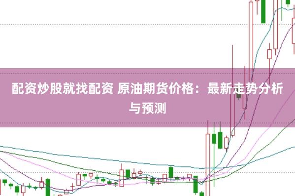 配资炒股就找配资 原油期货价格：最新走势分析与预测