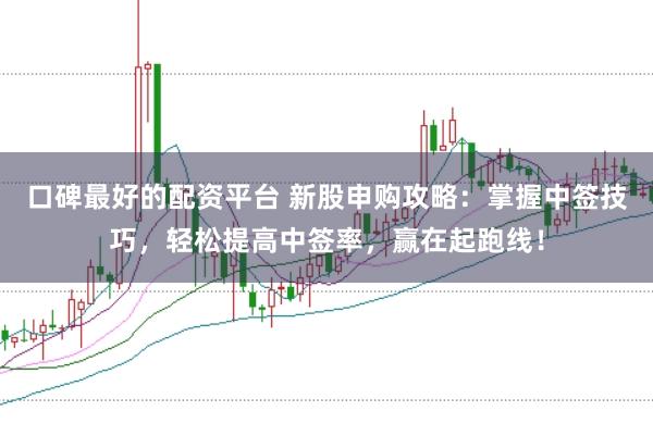 口碑最好的配资平台 新股申购攻略：掌握中签技巧，轻松提高中签率，赢在起跑线！