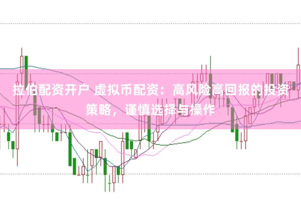 拉伯配资开户 虚拟币配资：高风险高回报的投资策略，谨慎选择与操作