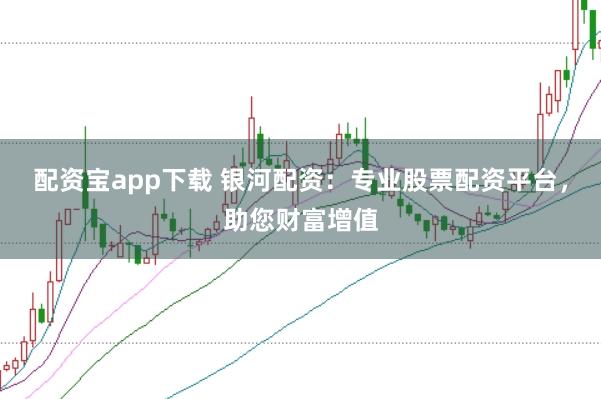 配资宝app下载 银河配资：专业股票配资平台，助您财富增值