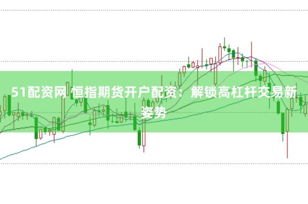 51配资网 恒指期货开户配资：解锁高杠杆交易新姿势
