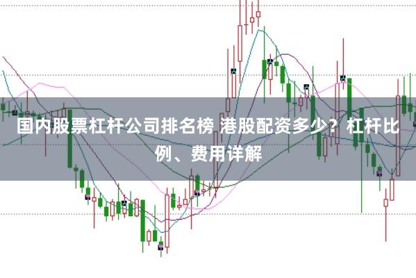 国内股票杠杆公司排名榜 港股配资多少？杠杆比例、费用详解
