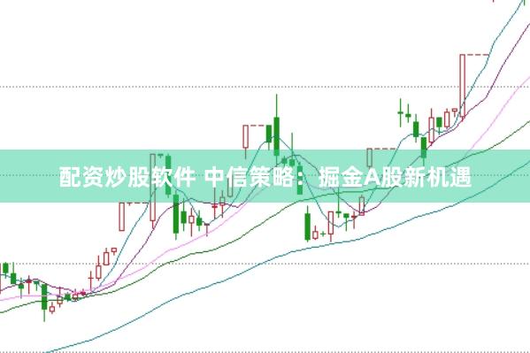 配资炒股软件 中信策略：掘金A股新机遇