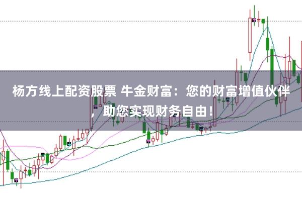 杨方线上配资股票 牛金财富：您的财富增值伙伴，助您实现财务自由！