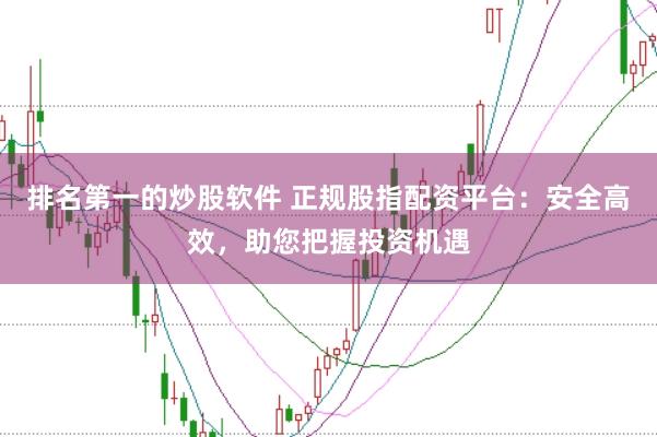 排名第一的炒股软件 正规股指配资平台：安全高效，助您把握投资机遇