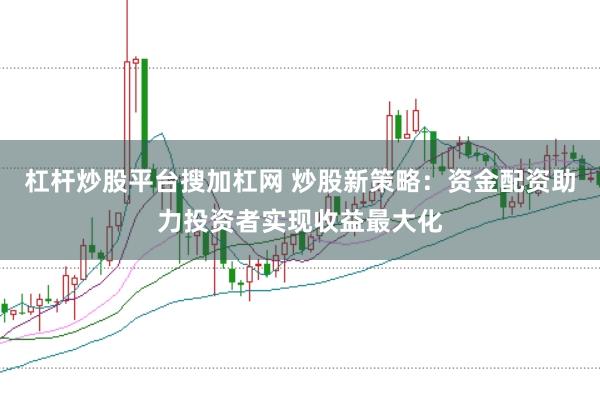 杠杆炒股平台搜加杠网 炒股新策略：资金配资助力投资者实现收益最大化