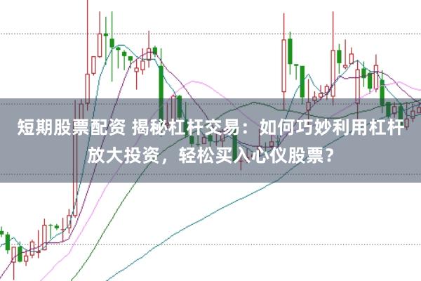 短期股票配资 揭秘杠杆交易：如何巧妙利用杠杆放大投资，轻松买入心仪股票？