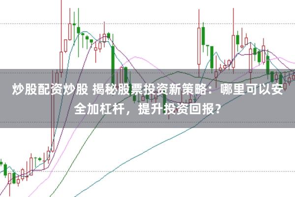 炒股配资炒股 揭秘股票投资新策略：哪里可以安全加杠杆，提升投资回报？