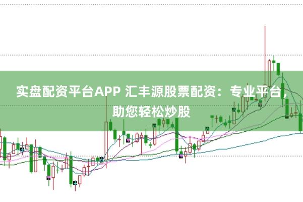 实盘配资平台APP 汇丰源股票配资：专业平台，助您轻松炒股