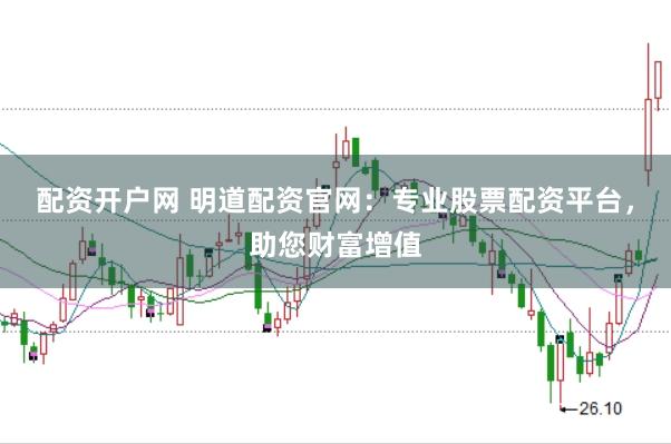 配资开户网 明道配资官网：专业股票配资平台，助您财富增值