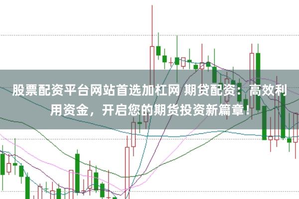 股票配资平台网站首选加杠网 期贷配资：高效利用资金，开启您的期货投资新篇章！