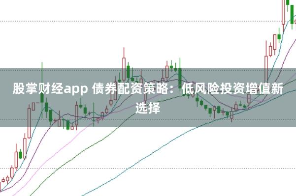 股掌财经app 债券配资策略：低风险投资增值新选择