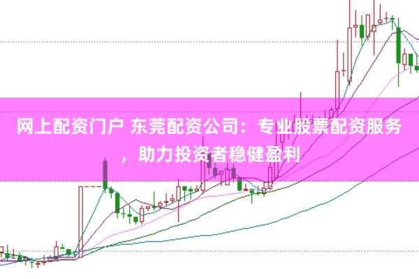 网上配资门户 东莞配资公司：专业股票配资服务，助力投资者稳健盈利