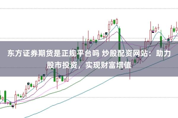 东方证券期货是正规平台吗 炒股配资网站：助力股市投资，实现财富增值