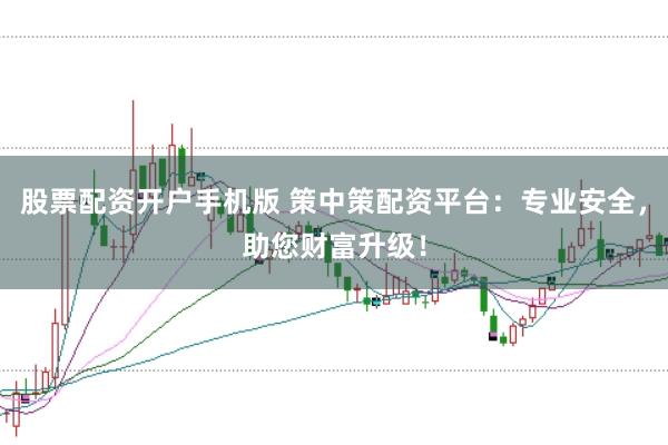 股票配资开户手机版 策中策配资平台：专业安全，助您财富升级！