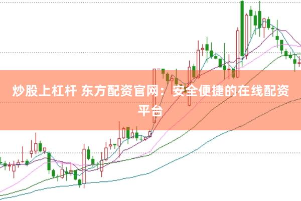 炒股上杠杆 东方配资官网：安全便捷的在线配资平台