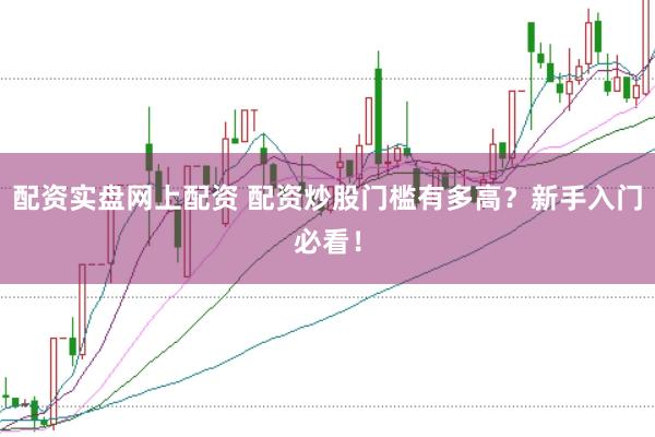 配资实盘网上配资 配资炒股门槛有多高？新手入门必看！
