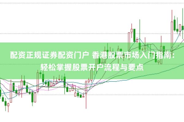 配资正规证券配资门户 香港股票市场入门指南：轻松掌握股票开户流程与要点