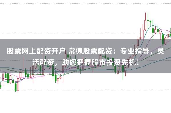 股票网上配资开户 常德股票配资：专业指导，灵活配资，助您把握股市投资先机！