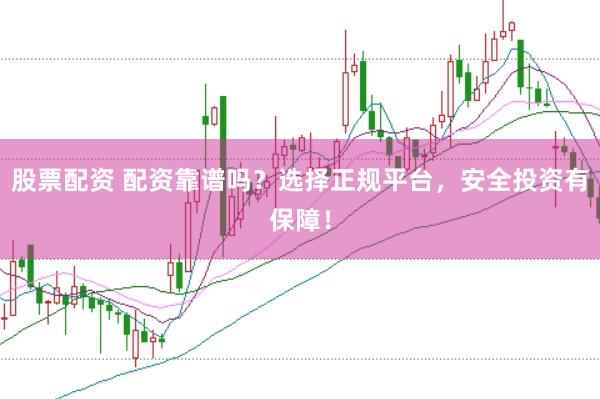 股票配资 配资靠谱吗？选择正规平台，安全投资有保障！
