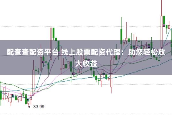 配查查配资平台 线上股票配资代理：助您轻松放大收益