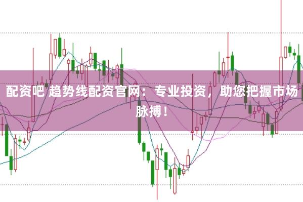 配资吧 趋势线配资官网：专业投资，助您把握市场脉搏！