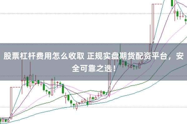 股票杠杆费用怎么收取 正规实盘期货配资平台，安全可靠之选！