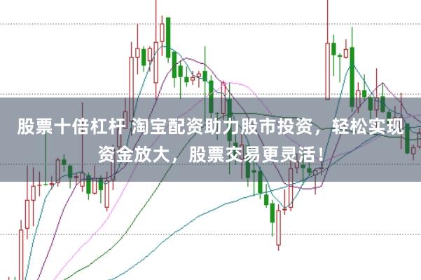 股票十倍杠杆 淘宝配资助力股市投资，轻松实现资金放大，股票交易更灵活！