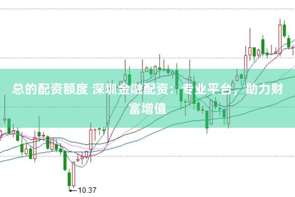 总的配资额度 深圳金融配资：专业平台，助力财富增值