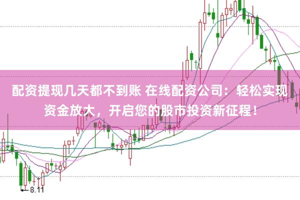 配资提现几天都不到账 在线配资公司:轻松实现资金放大,开启您的股市投资新征程!