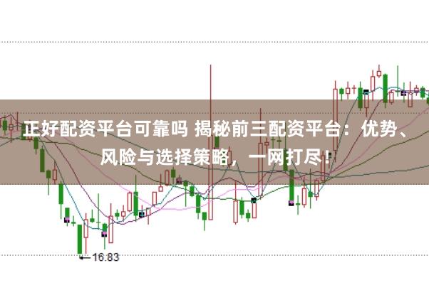 正好配资平台可靠吗 揭秘前三配资平台：优势、风险与选择策略，一网打尽！