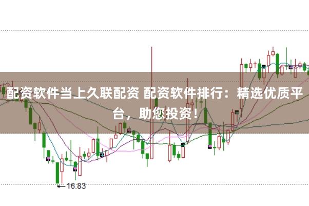 配资软件当上久联配资 配资软件排行：精选优质平台，助您投资！