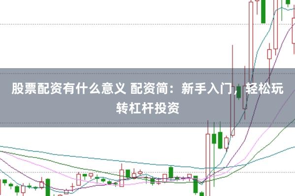 股票配资有什么意义 配资简：新手入门，轻松玩转杠杆投资