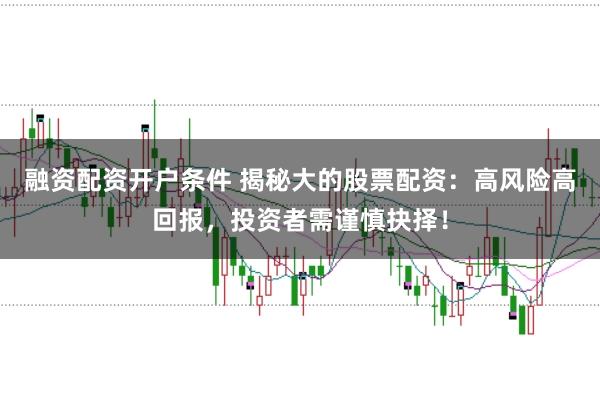 融资配资开户条件 揭秘大的股票配资：高风险高回报，投资者需谨慎抉择！