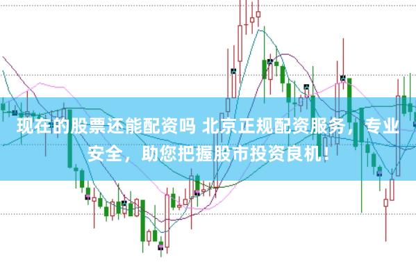 现在的股票还能配资吗 北京正规配资服务，专业安全，助您把握股市投资良机！