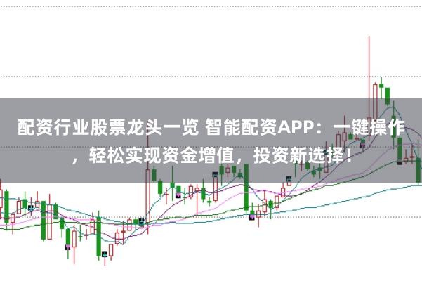 配资行业股票龙头一览 智能配资APP：一键操作，轻松实现资金增值，投资新选择！
