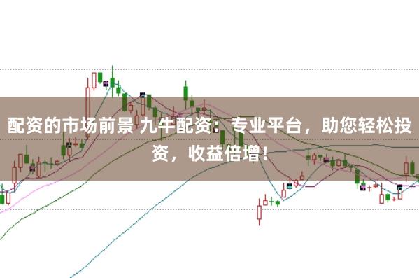 配资的市场前景 九牛配资：专业平台，助您轻松投资，收益倍增！