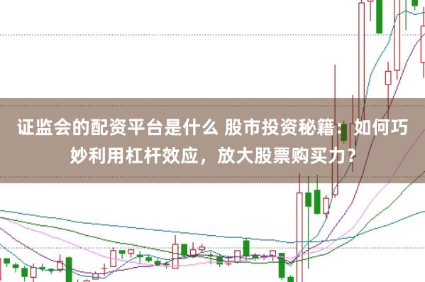 证监会的配资平台是什么 股市投资秘籍：如何巧妙利用杠杆效应，放大股票购买力？