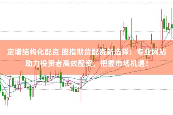 定增结构化配资 股指期货配资新选择：专业网站助力投资者高效配资，把握市场机遇！