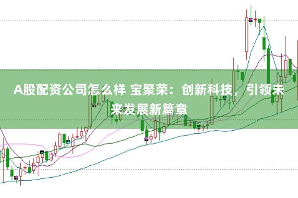 A股配资公司怎么样 宝聚荣：创新科技，引领未来发展新篇章