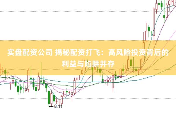 实盘配资公司 揭秘配资打飞：高风险投资背后的利益与陷阱并存
