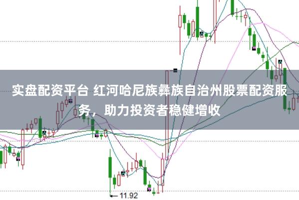 实盘配资平台 红河哈尼族彝族自治州股票配资服务，助力投资者稳健增收