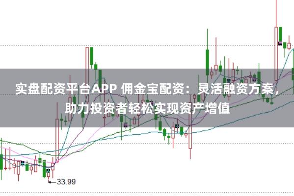 实盘配资平台APP 佣金宝配资：灵活融资方案，助力投资者轻松实现资产增值