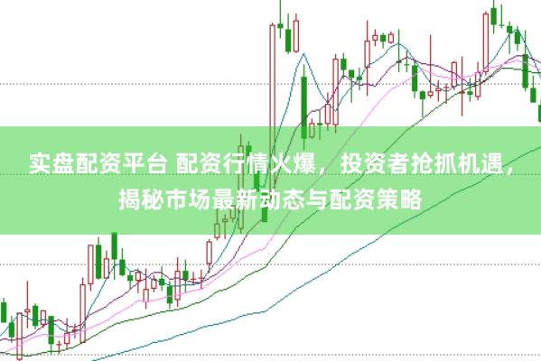 实盘配资平台 配资行情火爆，投资者抢抓机遇，揭秘市场最新动态与配资策略