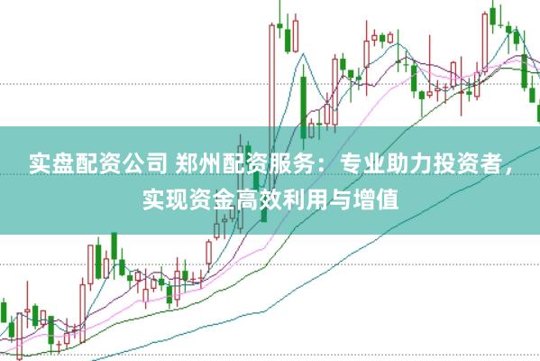 实盘配资公司 郑州配资服务：专业助力投资者，实现资金高效利用与增值
