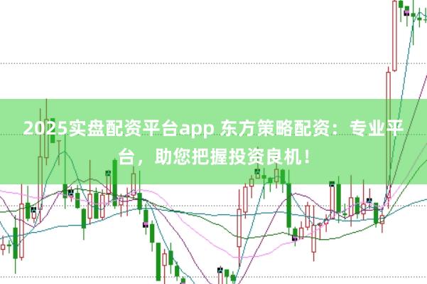 2025实盘配资平台app 东方策略配资：专业平台，助您把握投资良机！
